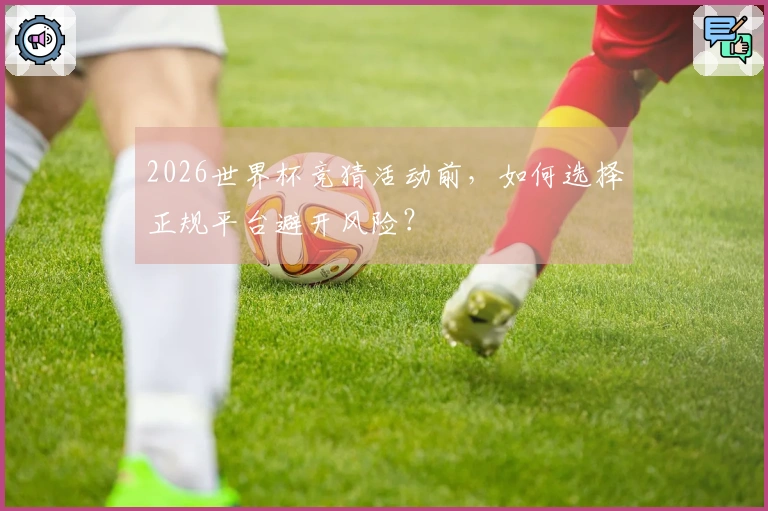 2026世界杯竞猜活动前，如何选择正规平台避开风险？