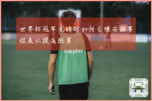 世界杯冠军竞猜时如何合理安排赛程表以提高胜算
