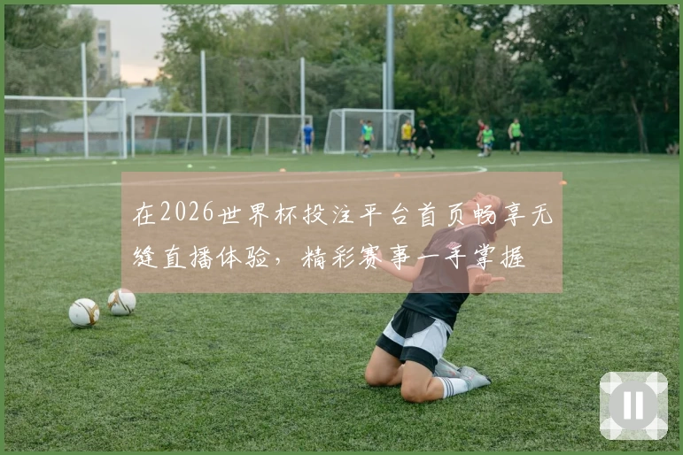 在2026世界杯投注平台首页畅享无缝直播体验，精彩赛事一手掌握