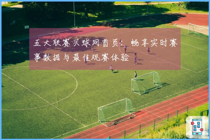 五大联赛买球网首页：畅享实时赛事数据与最佳观赛体验