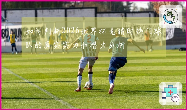 如何判断2026世界杯竞猜时热门球队的真实实力和潜力分析