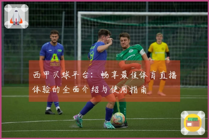 西甲买球平台：畅享最佳体育直播体验的全面介绍与使用指南