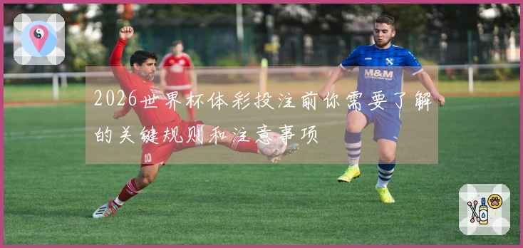 2026世界杯体彩投注前你需要了解的关键规则和注意事项