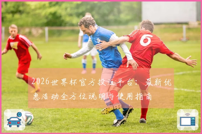 2026世界杯官方投注平台：最新优惠活动全方位说明与使用指南