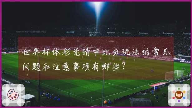 世界杯体彩竞猜中比分玩法的常见问题和注意事项有哪些？
