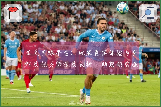 亚美买球平台：玩家真实体验与多维度优劣势深度剖析，助您明智选择