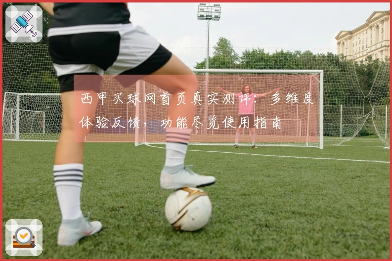 西甲买球网首页真实测评：多维度体验反馈，功能尽览使用指南