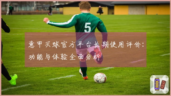 意甲买球官方平台长期使用评价:功能与体验全面分析