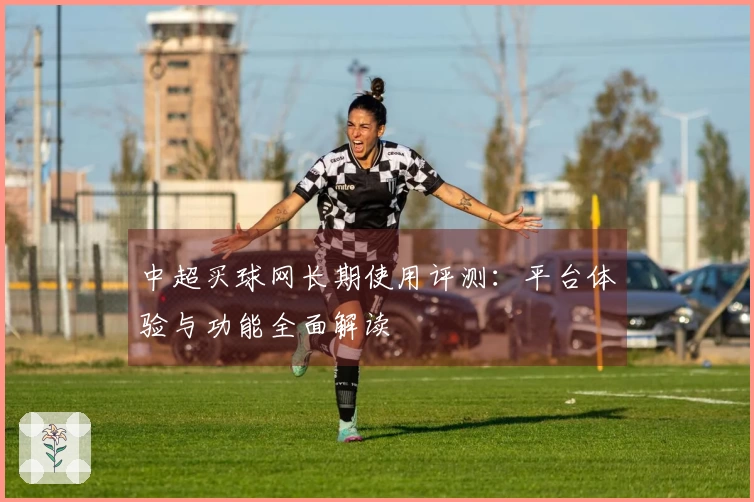 中超买球网长期使用评测：平台体验与功能全面解读