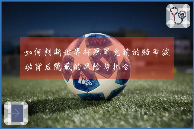 如何判断世界杯冠军竞猜的赔率波动背后隐藏的风险与机会