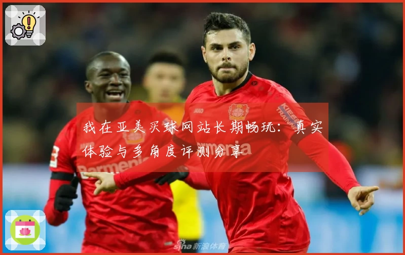 我在亚美买球网站长期畅玩：真实体验与多角度评测分享