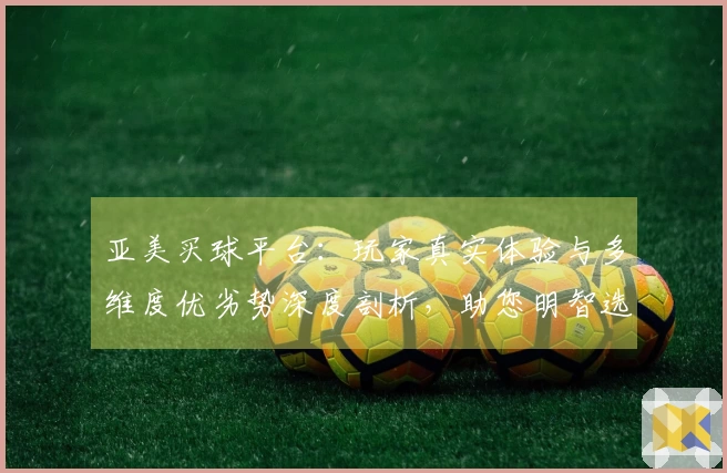 亚美买球平台：玩家真实体验与多维度优劣势深度剖析，助您明智选择