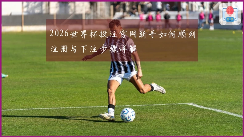 2026世界杯投注官网新手如何顺利注册与下注步骤详解