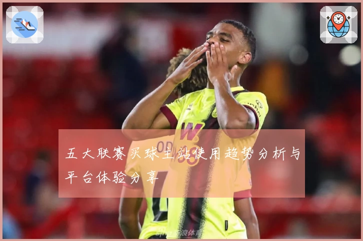 五大联赛买球主站使用趋势分析与平台体验分享