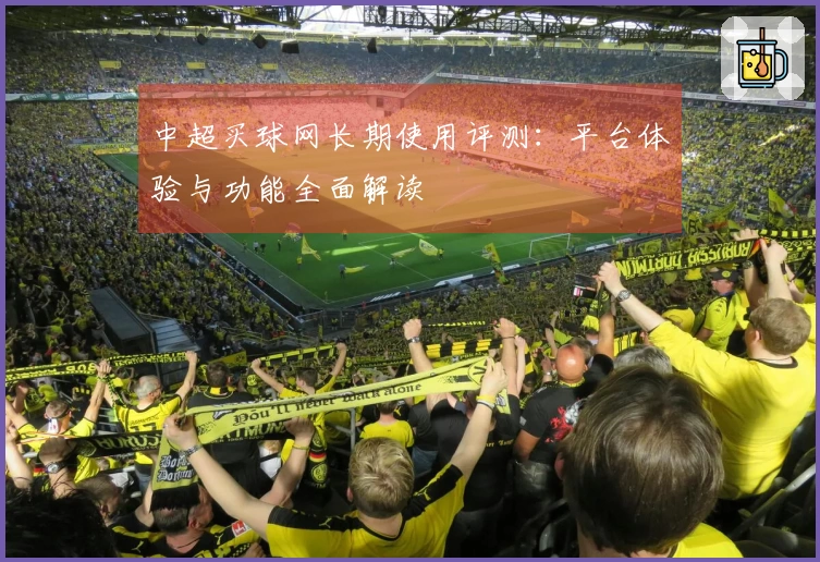 中超买球网长期使用评测：平台体验与功能全面解读