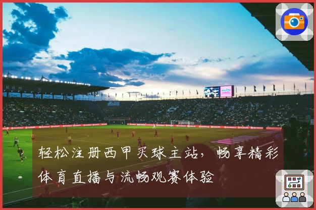 轻松注册西甲买球主站，畅享精彩体育直播与流畅观赛体验