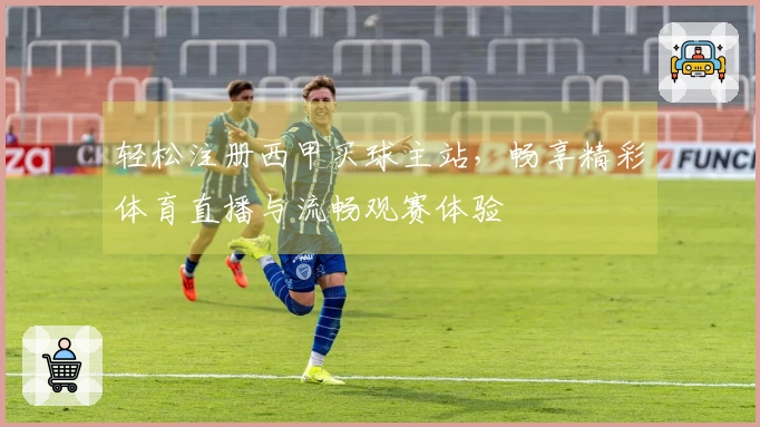 轻松注册西甲买球主站，畅享精彩体育直播与流畅观赛体验