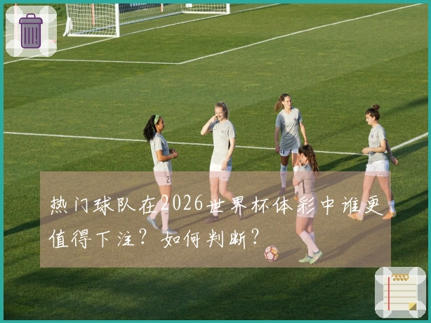 热门球队在2026世界杯体彩中谁更值得下注？如何判断？