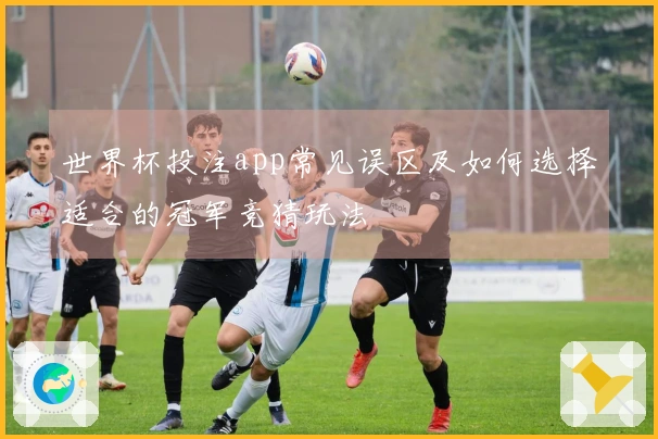 世界杯投注app常见误区及如何选择适合的冠军竞猜玩法