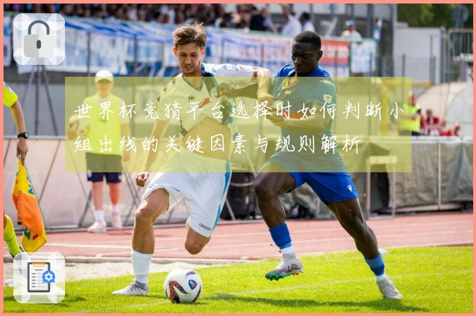 世界杯竞猜平台选择时如何判断小组出线的关键因素与规则解析
