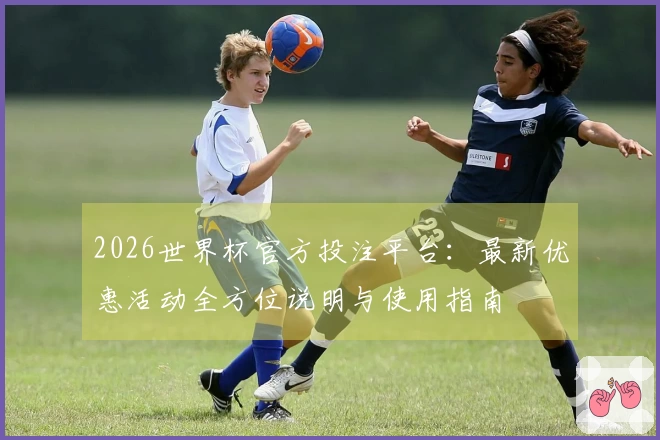 2026世界杯官方投注平台：最新优惠活动全方位说明与使用指南