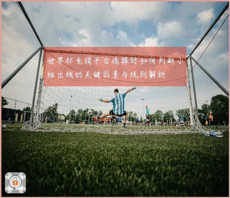 世界杯竞猜平台选择时如何判断小组出线的关键因素与规则解析