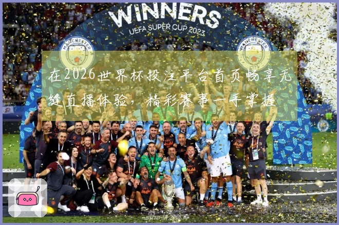 在2026世界杯投注平台首页畅享无缝直播体验,精彩赛事一手掌握