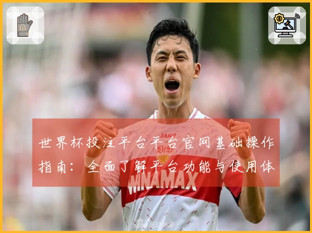 世界杯投注平台平台官网基础操作指南:全面了解平台功能与使用体验