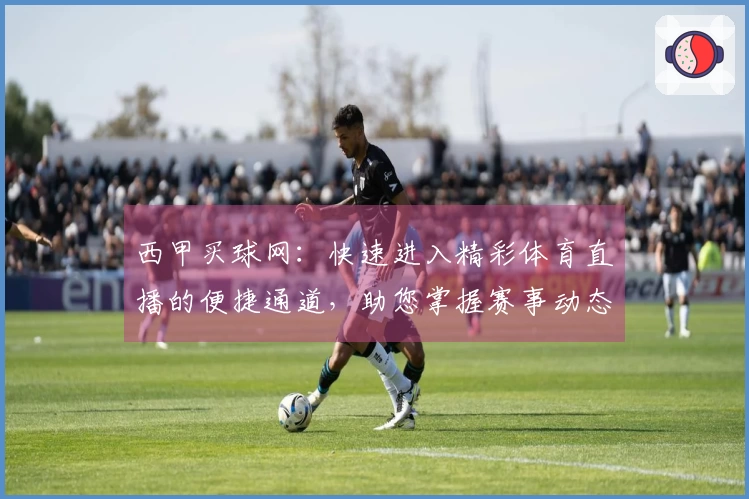 西甲买球网：快速进入精彩体育直播的便捷通道，助您掌握赛事动态