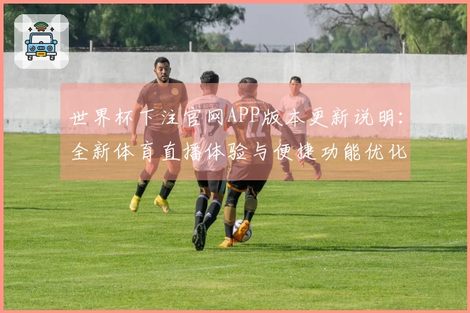 世界杯下注官网APP版本更新说明：全新体育直播体验与便捷功能优化指南