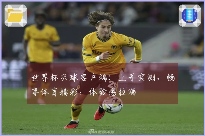 世界杯买球客户端:上手实测,畅享体育精彩,体验感拉满