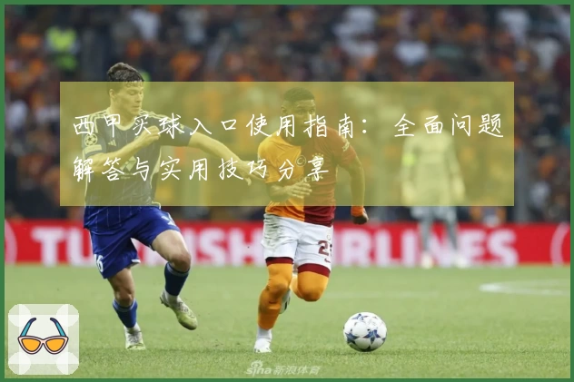 西甲买球入口使用指南:全面问题解答与实用技巧分享