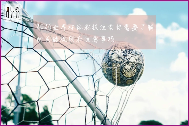 2026世界杯体彩投注前你需要了解的关键规则和注意事项