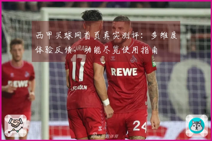 西甲买球网首页真实测评：多维度体验反馈，功能尽览使用指南